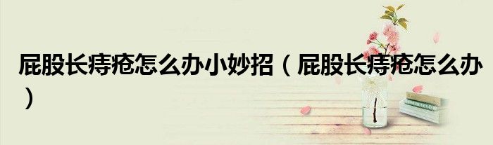 屁股長痔瘡怎么辦小妙招（屁股長痔瘡怎么辦）