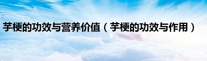 芋梗的功效與營養(yǎng)價(jià)值（芋梗的功效與作用）