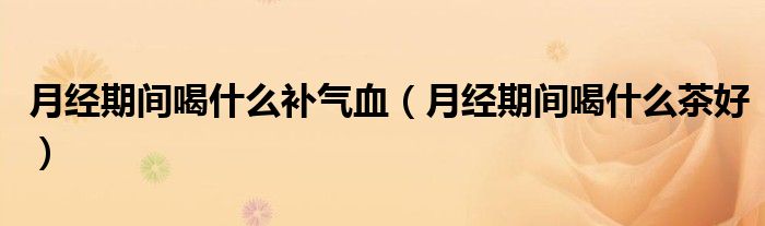 月經(jīng)期間喝什么補(bǔ)氣血（月經(jīng)期間喝什么茶好）