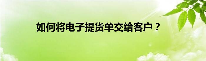 如何將電子提貨單交給客戶？
