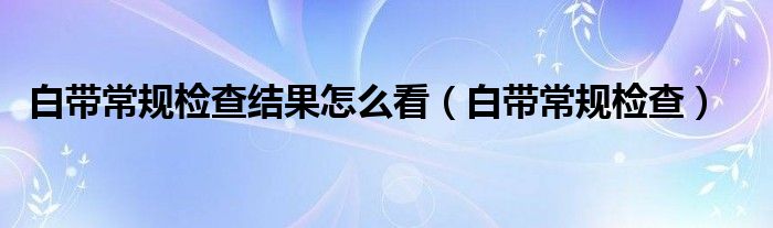 白帶常規(guī)檢查結(jié)果怎么看（白帶常規(guī)檢查）