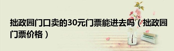 拙政園門口賣的30元門票能進(jìn)去嗎(拙政園門票價(jià)格)