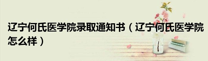 遼寧何氏醫(yī)學(xué)院錄取通知書（遼寧何氏醫(yī)學(xué)院怎么樣）
