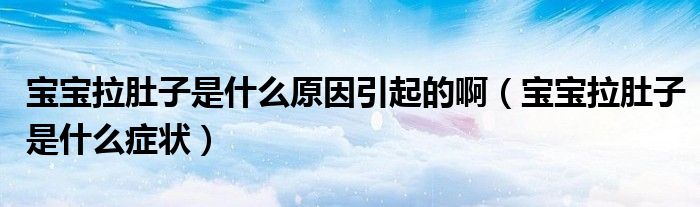 寶寶拉肚子是什么原因引起的?。▽殞毨亲邮鞘裁窗Y狀)