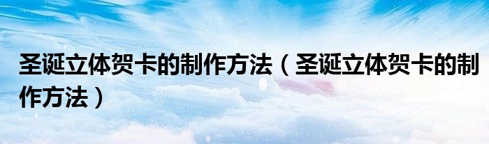 圣誕立體賀卡的制作方法（圣誕立體賀卡的制作方法）