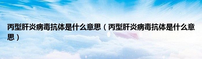 丙型肝炎病毒抗體是什么意思（丙型肝炎病毒抗體是什么意思）
