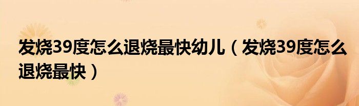 發(fā)燒39度怎么退燒最快幼兒（發(fā)燒39度怎么退燒最快）