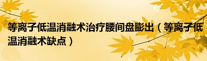 等離子低溫消融術(shù)治療腰間盤(pán)膨出（等離子低溫消融術(shù)缺點(diǎn)）