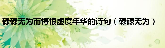 碌碌無為而悔恨虛度年華的詩句（碌碌無為）