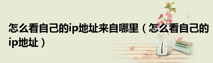 怎么看自己的ip地址來自哪里（怎么看自己的ip地址）