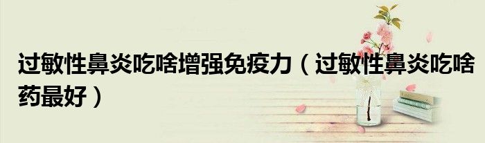 過(guò)敏性鼻炎吃啥增強(qiáng)免疫力（過(guò)敏性鼻炎吃啥藥最好）