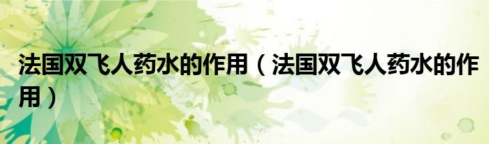 法國雙飛人藥水的作用（法國雙飛人藥水的作用）