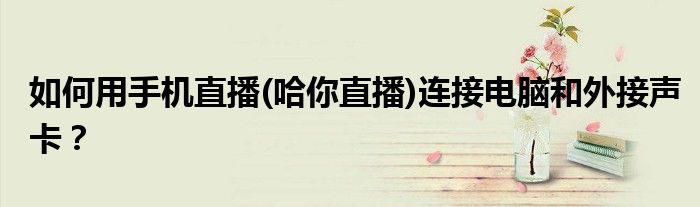 如何用手機(jī)直播(哈你直播)連接電腦和外接聲卡？