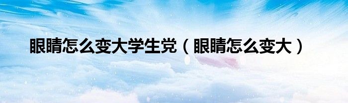 眼睛怎么變大學(xué)生黨（眼睛怎么變大）