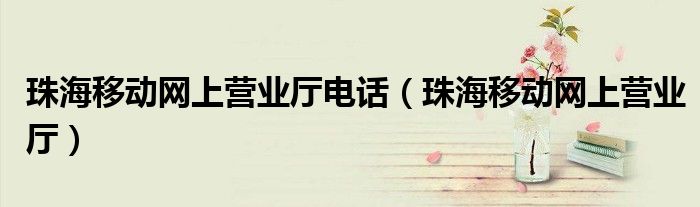 珠海移動(dòng)網(wǎng)上營業(yè)廳電話（珠海移動(dòng)網(wǎng)上營業(yè)廳）