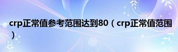 crp正常值參考范圍達(dá)到80（crp正常值范圍）