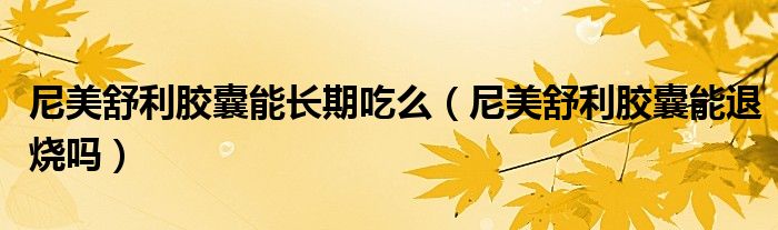 尼美舒利膠囊能長期吃么(尼美舒利膠囊能退燒嗎)