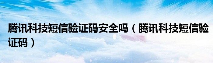 騰訊科技短信驗證碼安全嗎（騰訊科技短信驗證碼）