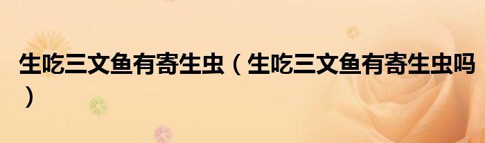 生吃三文魚有寄生蟲（生吃三文魚有寄生蟲嗎）