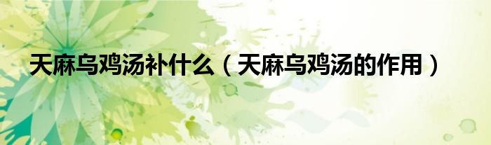 天麻烏雞湯補(bǔ)什么（天麻烏雞湯的作用）