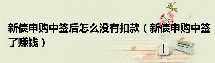 新債申購中簽后怎么沒有扣款（新債申購中簽了賺錢）