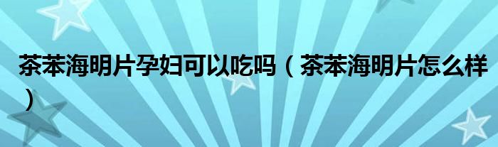 茶苯海明片孕婦可以吃嗎（茶苯海明片怎么樣）