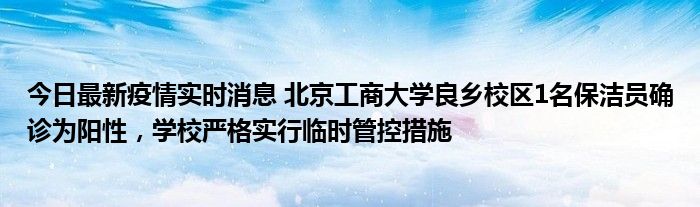 今日最新疫情實時消息 北京工商大學(xué)良鄉(xiāng)校區(qū)1名保潔員確診為陽性，學(xué)校嚴(yán)格實行臨時管控措施