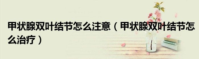 甲狀腺雙葉結(jié)節(jié)怎么注意（甲狀腺雙葉結(jié)節(jié)怎么治療）