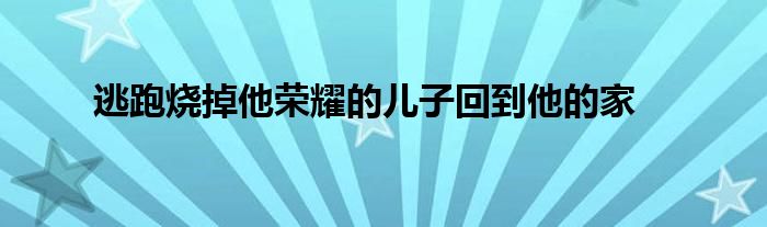 逃跑燒掉他榮耀的兒子回到他的家