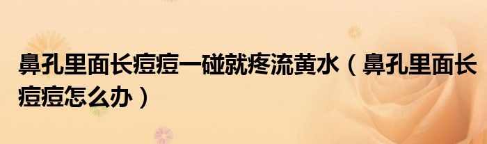 鼻孔里面長(zhǎng)痘痘一碰就疼流黃水（鼻孔里面長(zhǎng)痘痘怎么辦）