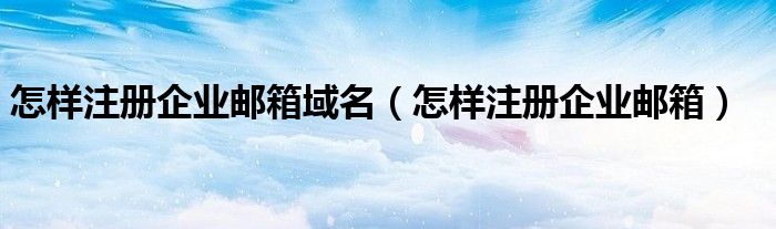 怎樣注冊(cè)企業(yè)郵箱域名（怎樣注冊(cè)企業(yè)郵箱）