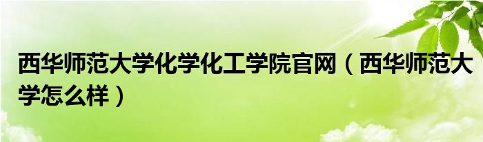 西華師范大學(xué)化學(xué)化工學(xué)院官網(wǎng)(西華師范大學(xué)怎么樣)