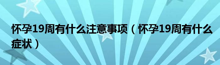 懷孕19周有什么注意事項（懷孕19周有什么癥狀）