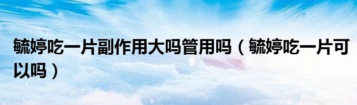 毓婷吃一片副作用大嗎管用嗎(毓婷吃一片可以嗎)