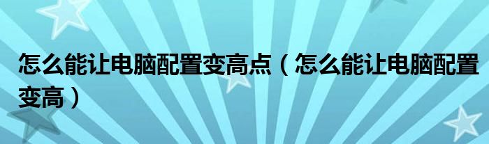 怎么能讓電腦配置變高點(diǎn)（怎么能讓電腦配置變高）
