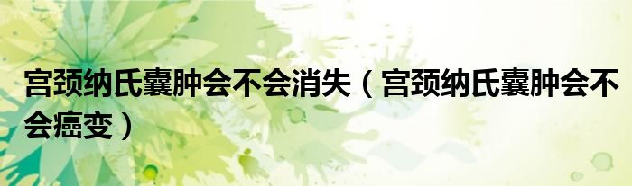 宮頸納氏囊腫會不會消失（宮頸納氏囊腫會不會癌變）