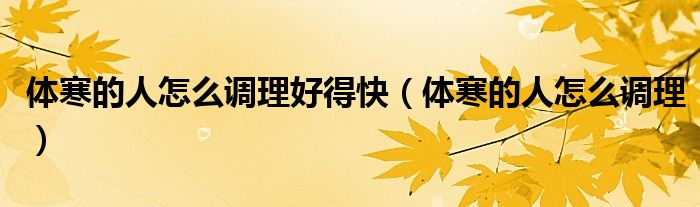 體寒的人怎么調(diào)理好得快（體寒的人怎么調(diào)理）