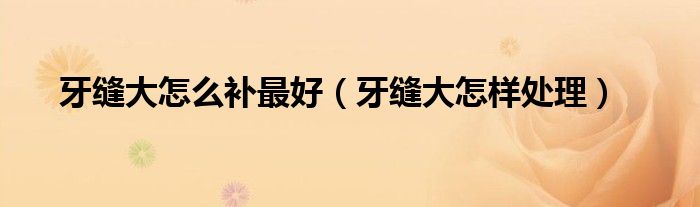 牙縫大怎么補最好(牙縫大怎樣處理)