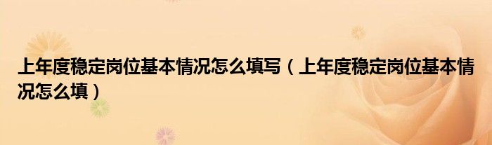 上年度穩(wěn)定崗位基本情況怎么填寫(xiě)（上年度穩(wěn)定崗位基本情況怎么填）