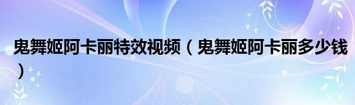 鬼舞姬阿卡麗特效視頻（鬼舞姬阿卡麗多少錢）