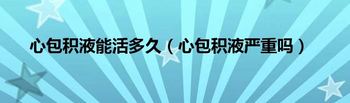 心包積液能活多久（心包積液嚴重嗎）