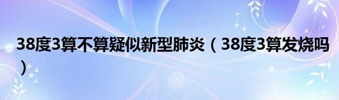38度3算不算疑似新型肺炎（38度3算發(fā)燒嗎）
