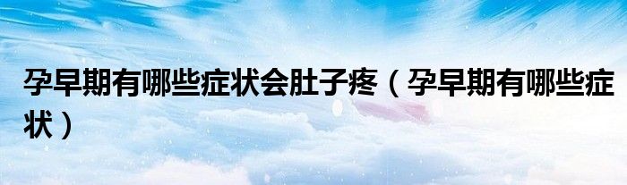 孕早期有哪些癥狀會(huì)肚子疼（孕早期有哪些癥狀）