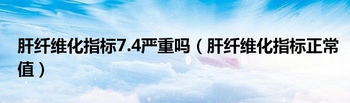 肝纖維化指標7.4嚴重嗎（肝纖維化指標正常值）