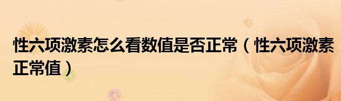 性六項激素怎么看數(shù)值是否正常（性六項激素正常值）