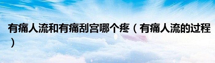 有痛人流和有痛刮宮哪個(gè)疼（有痛人流的過(guò)程）