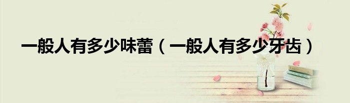 一般人有多少味蕾（一般人有多少牙齒）