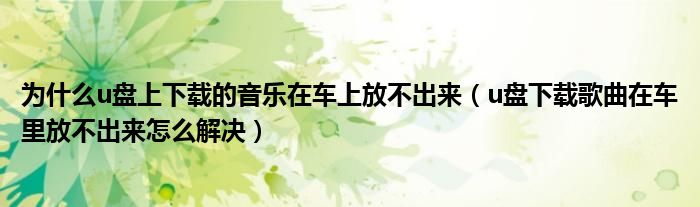 為什么u盤上下載的音樂在車上放不出來（u盤下載歌曲在車?yán)锓挪怀鰜碓趺唇鉀Q）