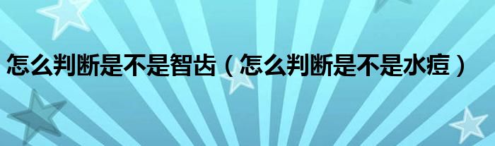 怎么判斷是不是智齒（怎么判斷是不是水痘）