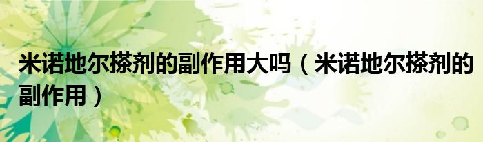米諾地爾搽劑的副作用大嗎（米諾地爾搽劑的副作用）